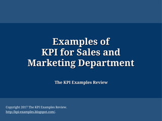Examples ofExamples of
KPI for Sales andKPI for Sales and
Marketing DepartmentMarketing Department
The KPI Examples ReviewThe KPI Examples Review
Copyright 2017 The KPI Examples Review.
http://kpi-examples.blogspot.com/.
 
