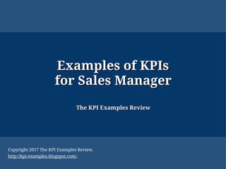 Examples ofExamples of KPIsKPIs
for Sales Managerfor Sales Manager
The KPI Examples ReviewThe KPI Examples Review
Copyright 2017 The KPI Examples Review.
http://kpi-examples.blogspot.com/.
 
