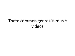 Three common genres in music
videos
 