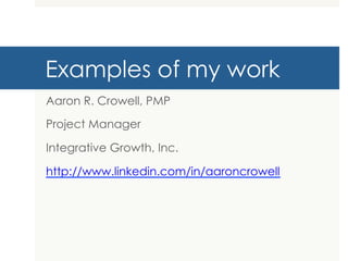 Examples of my work
Aaron R. Crowell, PMP

Project Manager

Integrative Growth, Inc.

http://www.linkedin.com/in/aaroncrowell
 