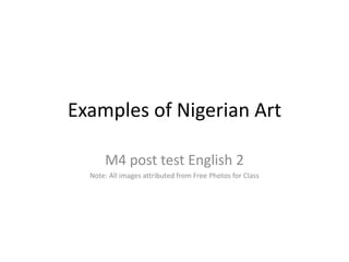 Examples of Nigerian Art
M4 post test English 2
Note: All images attributed from Free Photos for Class
 