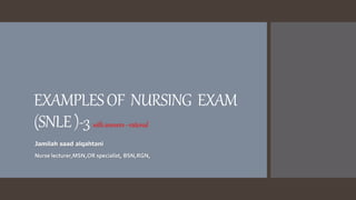 Jamilah saad alqahtani
Nurse lecturer,MSN,OR specialist, BSN,RGN,
EXAMPLESOF NURSING EXAM
(SNLE)-3withanswers–rational
 
