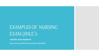 EXAMPLESOF NURSING
EXAM(SNLE)1
Jamilah saad alqahtani
Nurse lecturer,MSN,OR specialist, BSN,RGN,
 