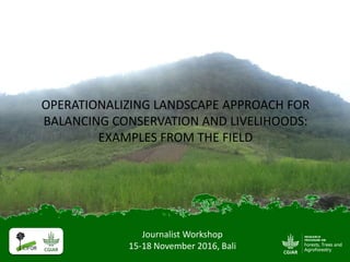 Journalist Workshop
15-18 November 2016, Bali
OPERATIONALIZING LANDSCAPE APPROACH FOR
BALANCING CONSERVATION AND LIVELIHOODS:
EXAMPLES FROM THE FIELD
 