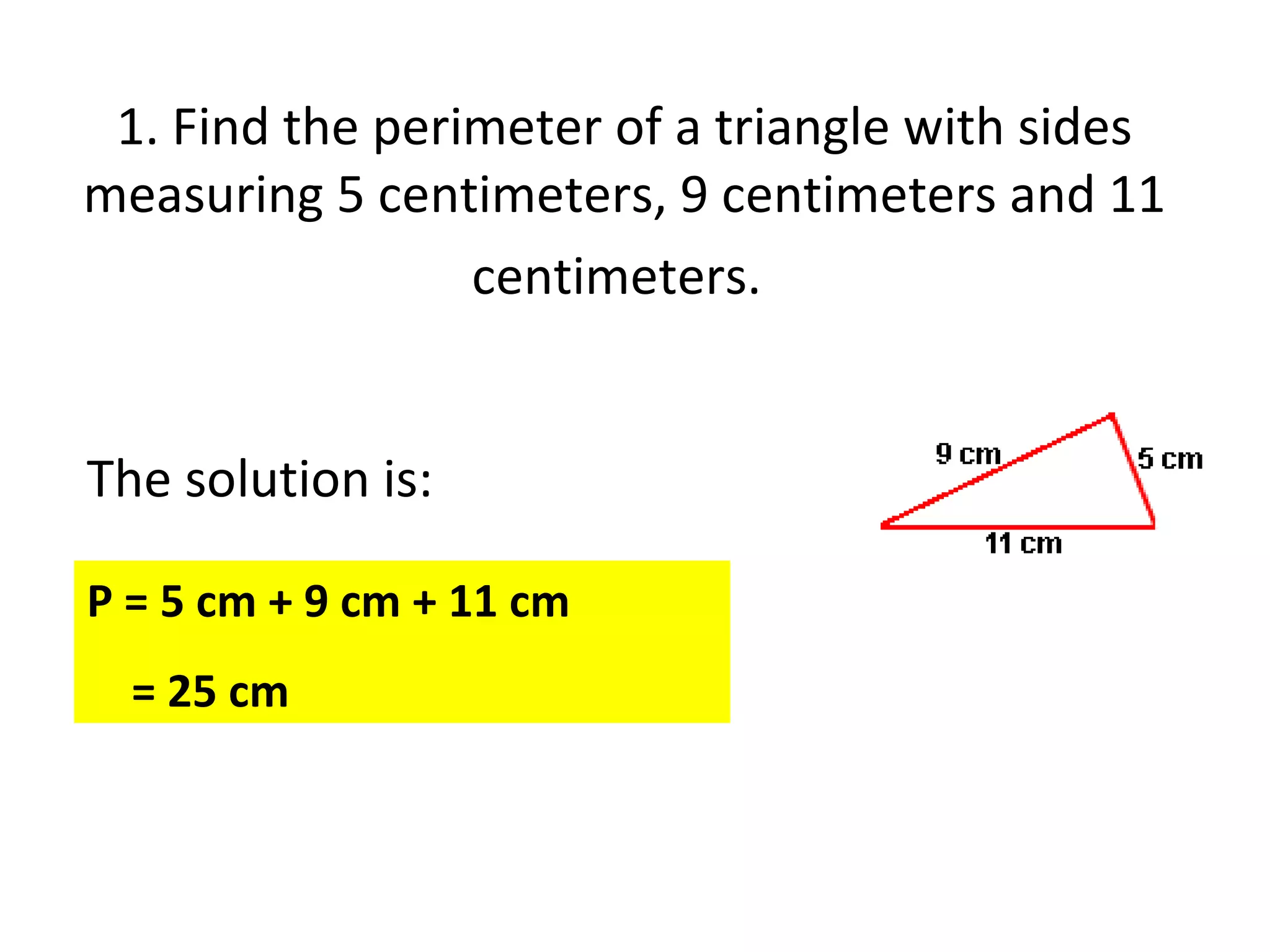 1. Find the perimeter of a triangle with sides measuring 5 centimeters, 9 centimeters and 11 centimeters.   P = 5 cm + 9 cm + 11 cm  = 25 cm  The solution is: 
