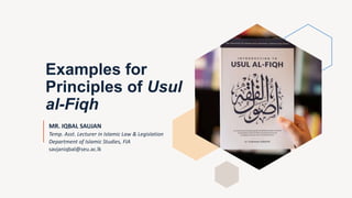Examples for
Principles of Usul
al-Fiqh
MR. IQBAL SAUJAN
Temp. Asst. Lecturer in Islamic Law & Legislation
Department of Islamic Studies, FIA
savjaniqbal@seu.ac.lk
 