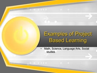 Examples of Project
    Based Learning
• Math, Science, Language Arts, Social
   studies
 