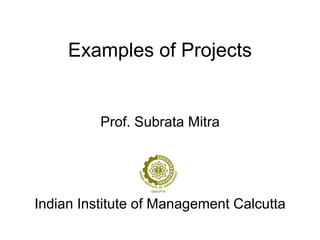 Examples of Projects
Prof. Subrata Mitra
Indian Institute of Management Calcutta
 