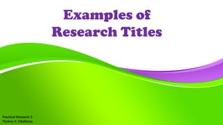 Practical Research 2
Thelma V. Villaflores
Examples of
Research Titles
 