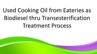 Used Cooking Oil from Eateries as
Biodiesel thru Transesterification
Treatment Process
 