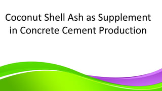 Coconut Shell Ash as Supplement
in Concrete Cement Production
 