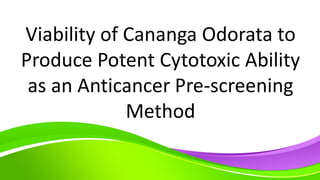 Viability of Cananga Odorata to
Produce Potent Cytotoxic Ability
as an Anticancer Pre-screening
Method
 