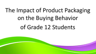 The Impact of Product Packaging
on the Buying Behavior
of Grade 12 Students
 