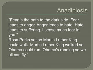 "Fear is the path to the dark side. Fear
leads to anger. Anger leads to hate. Hate
leads to suffering. I sense much fear in
you."
Rosa Parks sat so Martin Luther King
could walk. Martin Luther King walked so
Obama could run. Obama's running so we
all can fly."
 