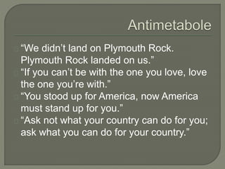 “We didn’t land on Plymouth Rock.
Plymouth Rock landed on us.”
“If you can’t be with the one you love, love
the one you’re with.”
“You stood up for America, now America
must stand up for you.”
“Ask not what your country can do for you;
ask what you can do for your country.”
 