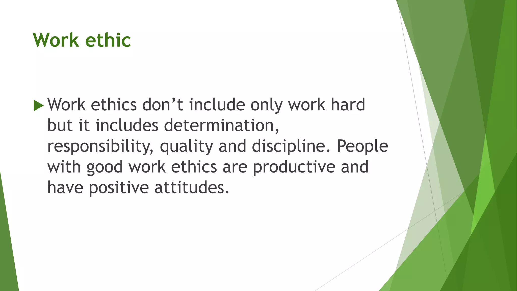 Work ethic
 Work ethics don’t include only work hard
but it includes determination,
responsibility, quality and discipline. People
with good work ethics are productive and
have positive attitudes.
 