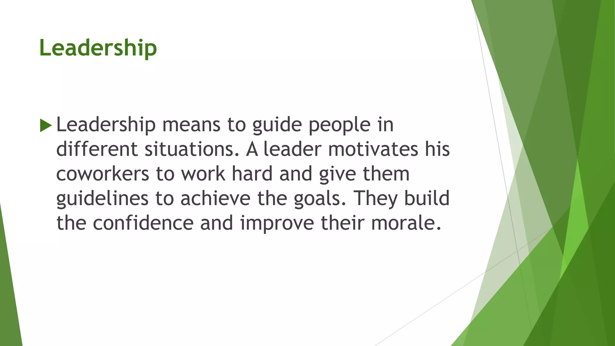 Leadership
 Leadership means to guide people in
different situations. A leader motivates his
coworkers to work hard and give them
guidelines to achieve the goals. They build
the confidence and improve their morale.
 