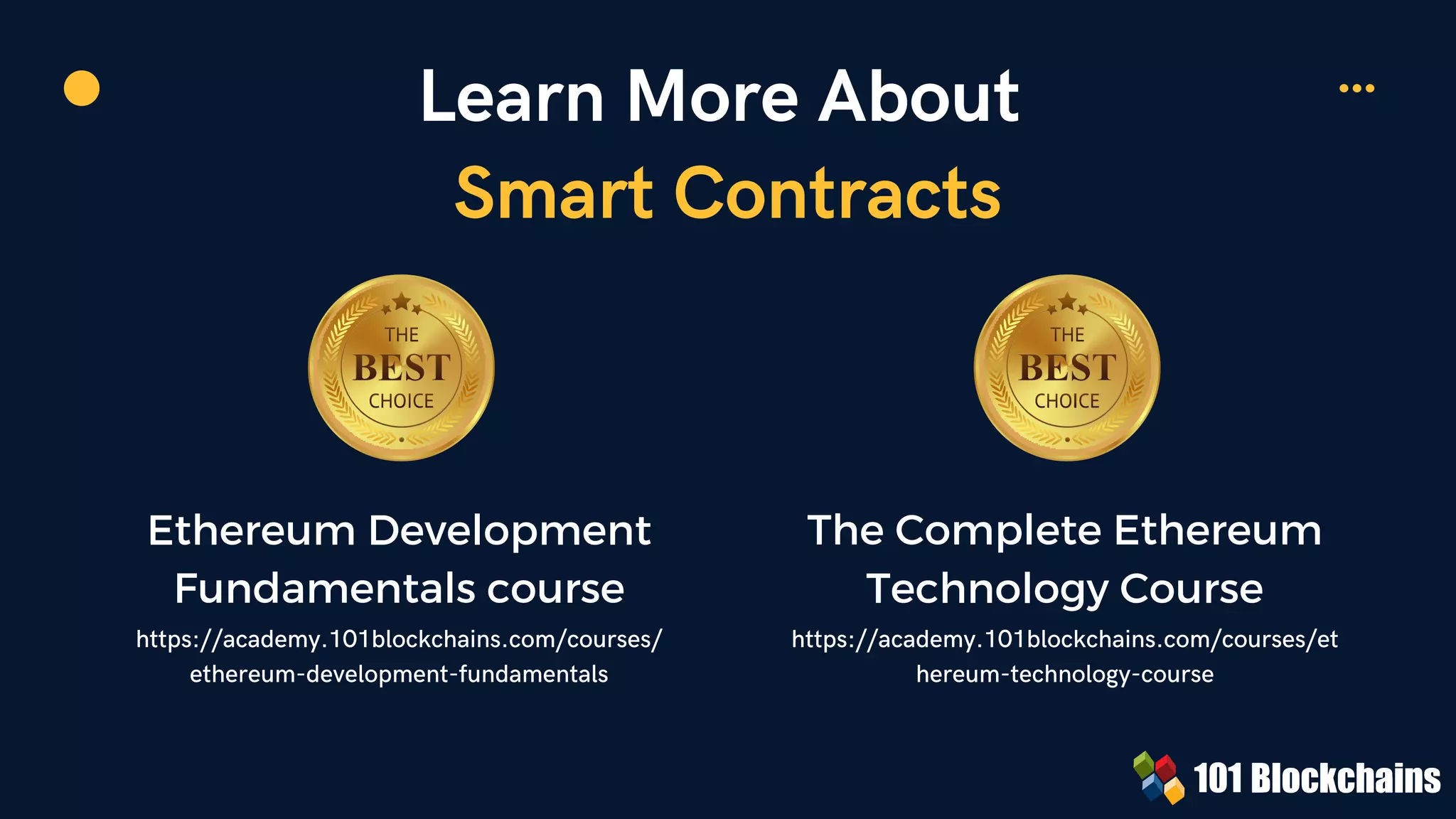 Learn More About
Smart Contracts
Ethereum Development
Fundamentals course
https://academy.101blockchains.com/courses/
ethereum-development-fundamentals


The Complete Ethereum
Technology Course
https://academy.101blockchains.com/courses/et
hereum-technology-course
 