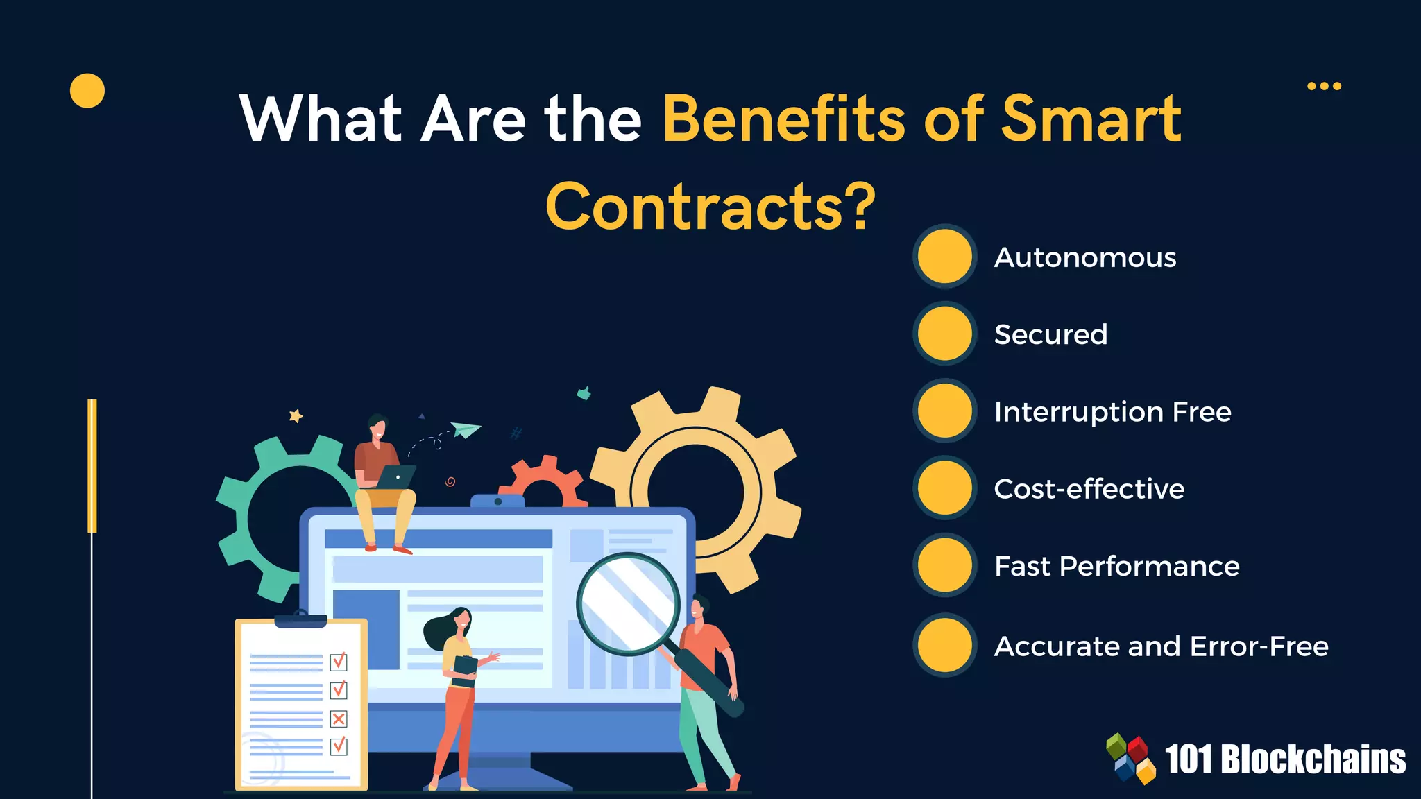 What Are the Benefits of Smart
Contracts?
Autonomous
Secured
Interruption Free
Cost-effective
Fast Performance
Accurate and Error-Free
 
