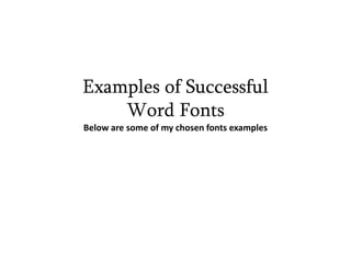 Examples of Successful
Word Fonts
Below are some of my chosen fonts examples

 