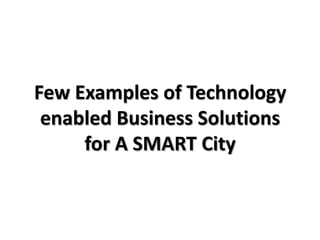 Few Examples of Technology
 enabled Business Solutions
     for A SMART City
 