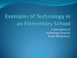 Examples of Technology in an Elementary School A description of technology found at Kruse Elementary. 