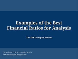 Examples of the BestExamples of the Best
Financial Ratios for AnalysisFinancial Ratios for Analysis
The KPI Examples ReviewThe KPI Examples Review
Copyright 2017 The KPI Examples Review.
http://kpi-examples.blogspot.com/.
 
