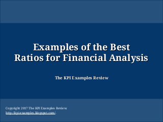 Examples of the BestExamples of the Best
Ratios for Financial AnalysisRatios for Financial Analysis
The KPI Examples ReviewThe KPI Examples Review
Copyright 2017 The KPI Examples Review.
http://kpi-examples.blogspot.com/.
 