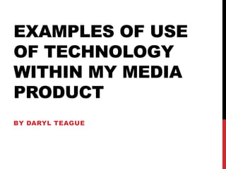 EXAMPLES OF USE
OF TECHNOLOGY
WITHIN MY MEDIA
PRODUCT
BY DARYL TEAGUE
 