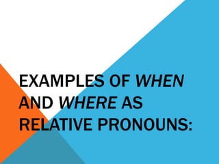 EXAMPLES OF WHEN
AND WHERE AS
RELATIVE PRONOUNS:
 