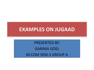 EXAMPLES ON JUGAAD
PRESENTED BY:
GARIMA GOEL
M.COM SEM-3 GROUP A
 