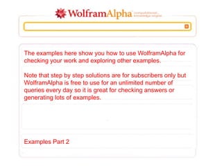 The examples here show you how to use WolframAlpha for
checking your work and exploring other examples.
Note that step by step solutions are for subscribers only but
WolframAlpha is free to use for an unlimited number of
queries every day so it is great for checking answers or
generating lots of examples.
Examples Part 2
 
