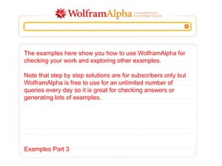 The examples here show you how to use WolframAlpha for
checking your work and exploring other examples.
Note that step by step solutions are for subscribers only but
WolframAlpha is free to use for an unlimited number of
queries every day so it is great for checking answers or
generating lots of examples.
Examples Part 3
 