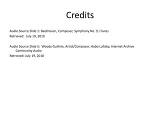 Credits
Audio Source Slide 1: Beethoven, Composer, Symphony No. 9, iTunes
Retrieved: July 19, 2010

Audio Source Slide 5: Woody Guthrie, Artist/Composer, Hobo Lullaby, Internet Archive
    Community Audio
Retrieved: July 19, 2010
 