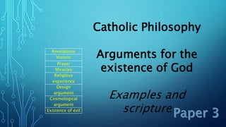 Revelations
Visions
Prayer
Miracles
Religious
experience
Design
argument
Cosmological
argument
Existence of evil
Catholic Philosophy
Arguments for the
existence of God
Examples and
scripture
 