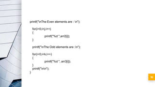 10
printf("nThe Even elements are : n");
for(i=0;i<j;i++)
{
printf("%d ",arr2[i]);
}
printf("nThe Odd elements are :n");
for(i=0;i<k;i++)
{
printf("%d ", arr3[i]);
}
printf("nn");
}
 