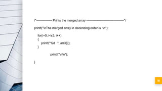 18
/*--------------- Prints the merged array ------------------------------------*/
printf("nThe merged array in decending order is :n");
for(i=0; i<s3; i++)
{
printf("%d ", arr3[i]);
}
printf("nn");
}
 