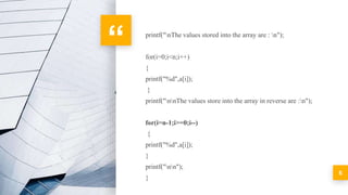 “ printf("nThe values stored into the array are : n");
for(i=0;i<n;i++)
{
printf("%d",a[i]);
}
printf("nnThe values store into the array in reverse are :n");
for(i=n-1;i>=0;i--)
{
printf("%d",a[i]);
}
printf("nn");
}
5
 