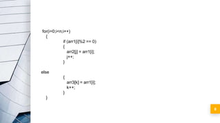 9
for(i=0;i<n;i++)
{
if (arr1[i]%2 == 0)
{
arr2[j] = arr1[i];
j++;
}
else
{
arr3[k] = arr1[i];
k++;
}
}
 