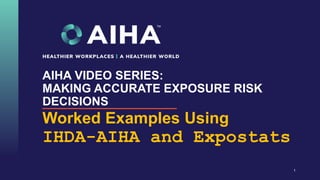 AIHA VIDEO SERIES:
MAKING ACCURATE EXPOSURE RISK
DECISIONS
Worked Examples Using
IHDA-AIHA and Expostats
1
 