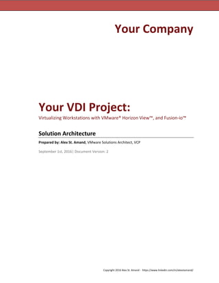 Copyright 2016 Alex St. Amand - https://www.linkedin.com/in/alexstamand/
Your Company
Your VDI Project:
Virtualizing Workstations with VMware® Horizon View™, and Fusion-io™
Solution Architecture
Prepared by: Alex St. Amand, VMware Solutions Architect, VCP
September 1st, 2016| Document Version: 2
 