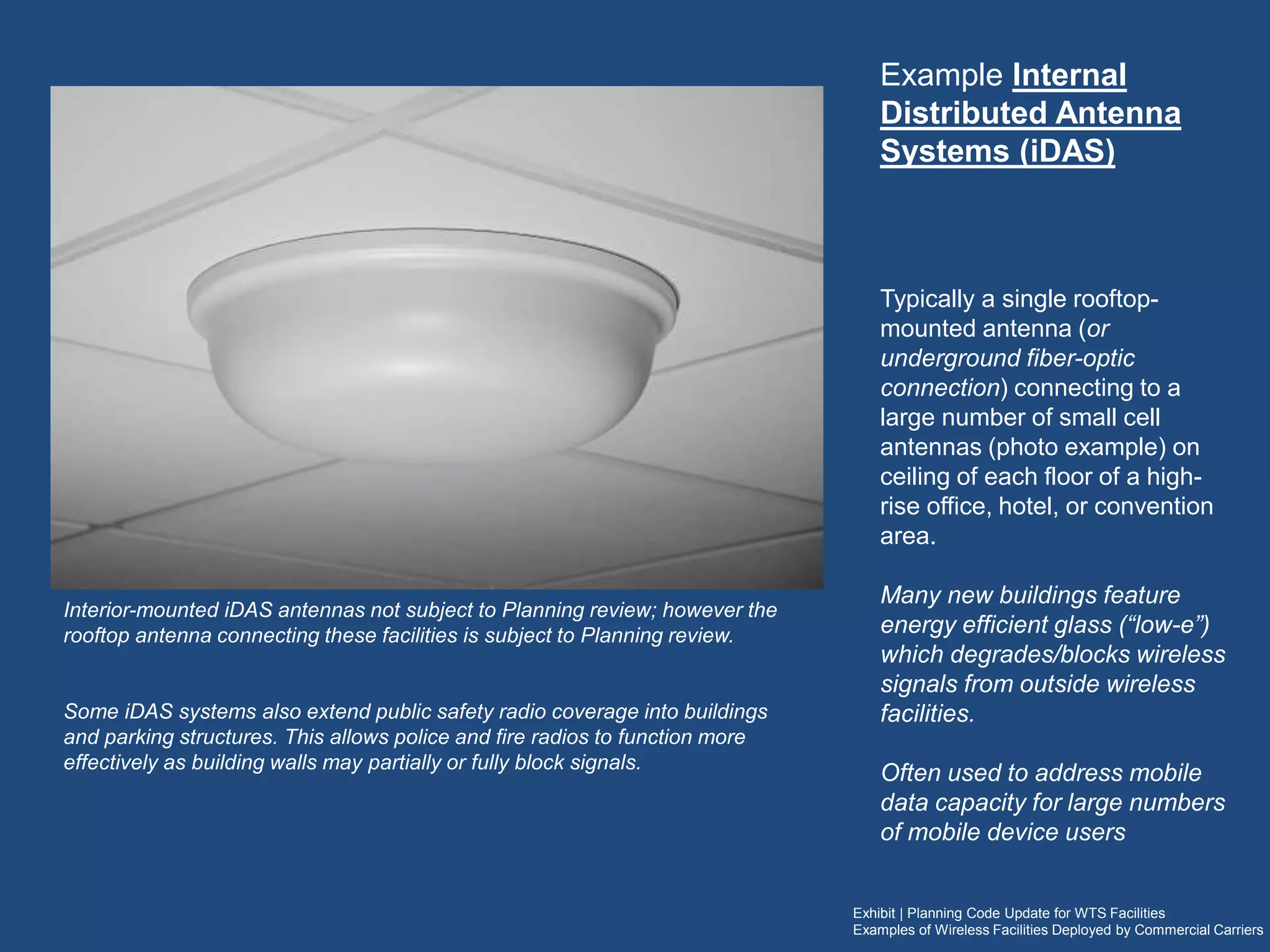Exhibit | Planning Code Update for WTS Facilities
Examples of Wireless Facilities Deployed by Commercial Carriers
Example Personal
Wireless Services Facility
Single radome antenna, and
equipment attached to an existing
City owned steel light pole (one of
two equipment enclosures placed
behind street signage)
Preferred Design - Considered less-
intrusive compared to other facilities
often proposed on poles along
streets.
Equipment contains no cooling fans
and do not generate noise
These proposed facilities use
relatively low power antennas for
high speed data coverage in areas
such as North Beach, Downtown
and SOMA
Existing Proposed
 