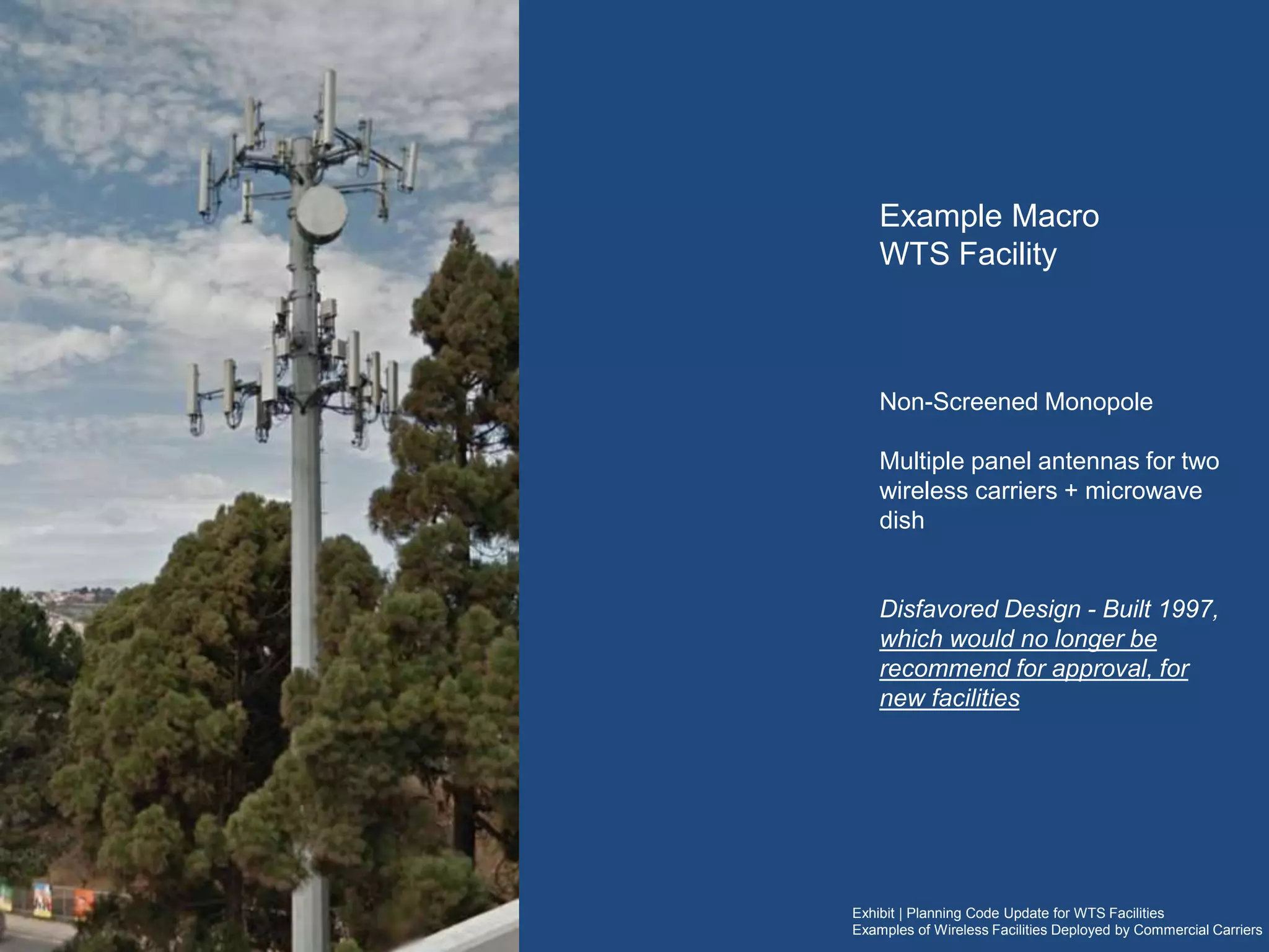 Exhibit | Planning Code Update for WTS Facilities
Examples of Wireless Facilities Deployed by Commercial Carriers
Example Macro WTS Facility
Non-Screened Monopole
Multiple panel antennas for two wireless carriers +
microwave dish
Disfavored Design Built 1997
Would no longer be recommend for approval for new
facilities
 