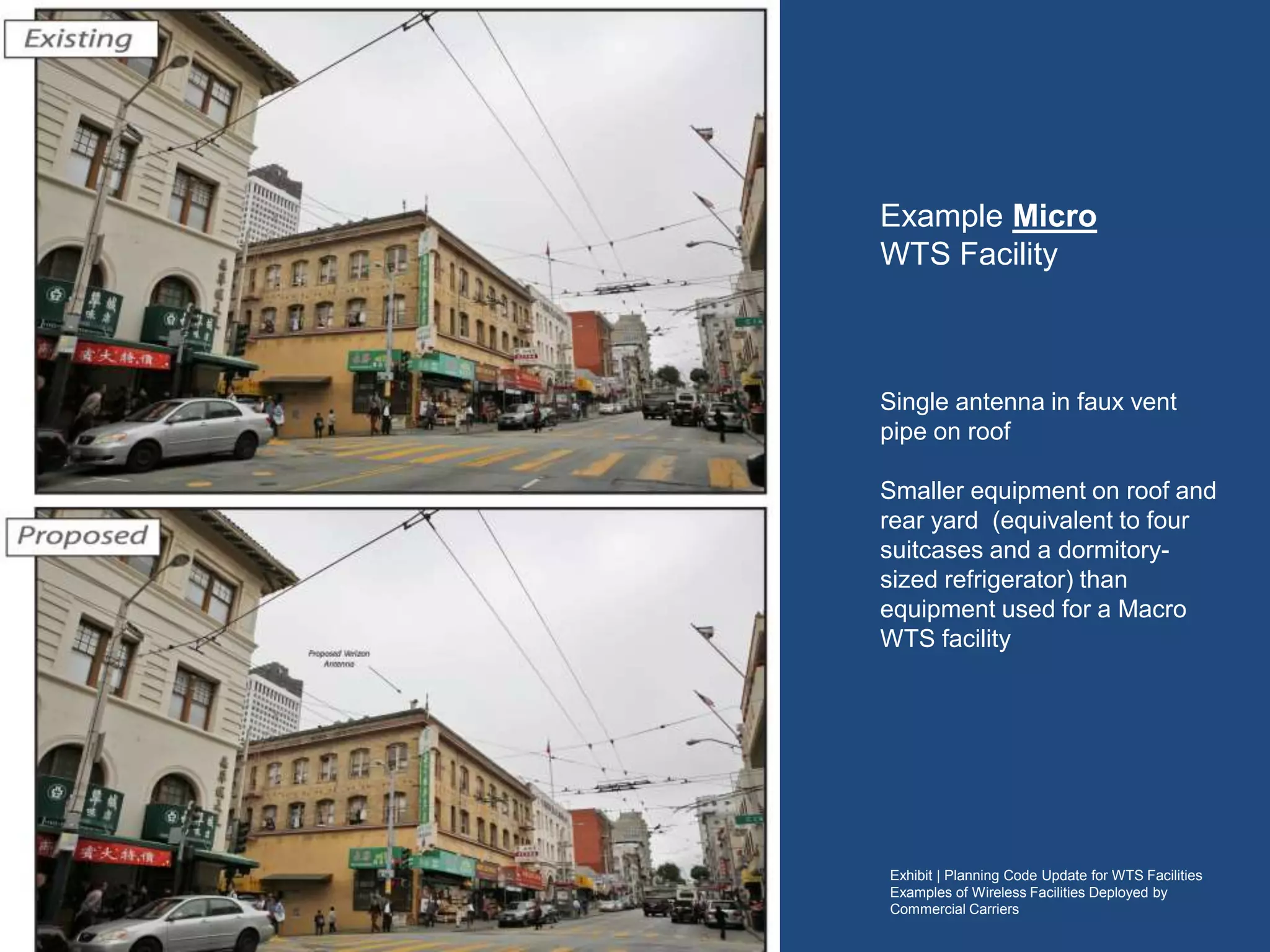 Exhibit | Planning Code Update for WTS Facilities
Examples of Wireless Facilities Deployed by
Commercial Carriers
Example Micro
WTS Facility
Single antenna in faux vent pipe on
roof
Smaller equipment on roof and rear
yard (equivalent to four suitcases
and a dormitory-sized refrigerator),
than the equipment used for a typical
Macro WTS facility
 