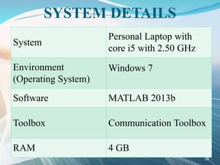 SYSTEM DETAILS
System
Personal Laptop with
core i5 with 2.50 GHz
Environment
(Operating System)
Windows 7
Software MATLAB 2013b
Toolbox Communication Toolbox
RAM 4 GB
26
 