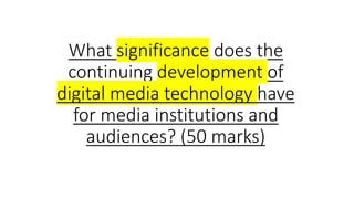 What significance does the
continuing development of
digital media technology have
for media institutions and
audiences? (50 marks)
 