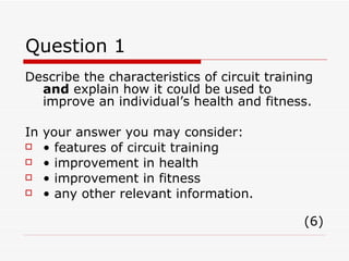 Question 1 <ul><li>Describe the characteristics of circuit training  and  explain how it could be used to improve an indiv...