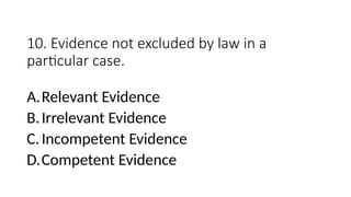 10. Evidence not excluded by law in a
particular case.
A.Relevant Evidence
B.Irrelevant Evidence
C.Incompetent Evidence
D.Competent Evidence
 