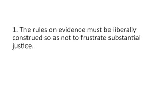 1. The rules on evidence must be liberally
construed so as not to frustrate substantial
justice.
 