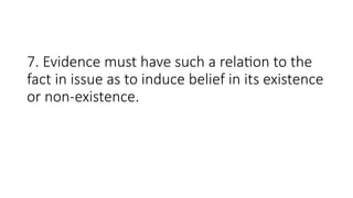 7. Evidence must have such a relation to the
fact in issue as to induce belief in its existence
or non-existence.
 